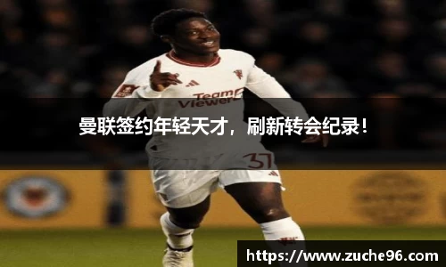 曼联签约年轻天才，刷新转会纪录！