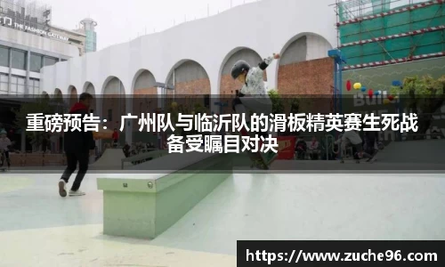 重磅预告：广州队与临沂队的滑板精英赛生死战备受瞩目对决